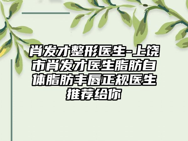 肖发才整形医生-上饶市肖发才医生脂肪自体脂肪丰唇正规医生推荐给你