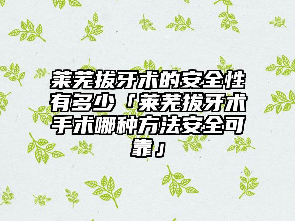 莱芜拔牙术的安全性有多少「莱芜拔牙术手术哪种方法安全可靠」