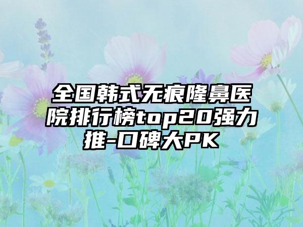 全国韩式无痕隆鼻医院排行榜top20强力推-口碑大PK