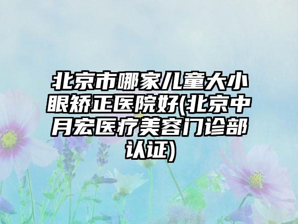 北京市哪家儿童大小眼矫正医院好(北京中月宏医疗美容门诊部认证)