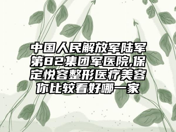 中国人民解放军陆军第82集团军医院,保定悦容整形医疗美容你比较看好哪一家