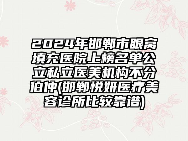 2024年邯郸市眼窝填充医院上榜名单公立私立医美机构不分伯仲(邯郸悦妍医疗美容诊所比较靠谱)