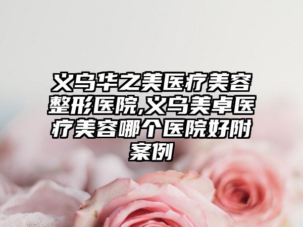 义乌华之美医疗美容整形医院,义乌美卓医疗美容哪个医院好附案例