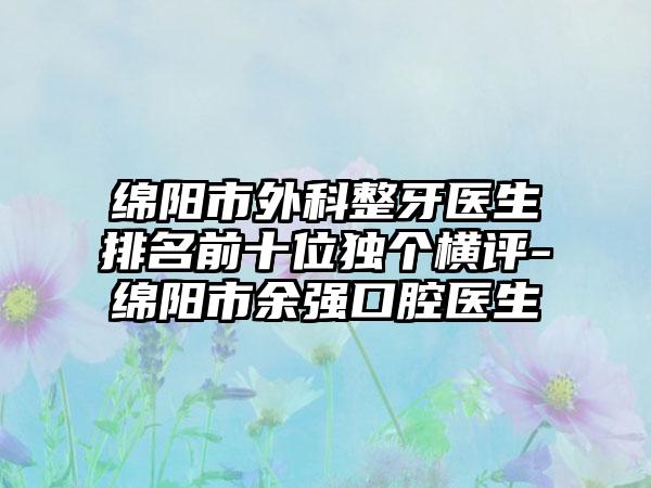 绵阳市外科整牙医生排名前十位独个横评-绵阳市余强口腔医生