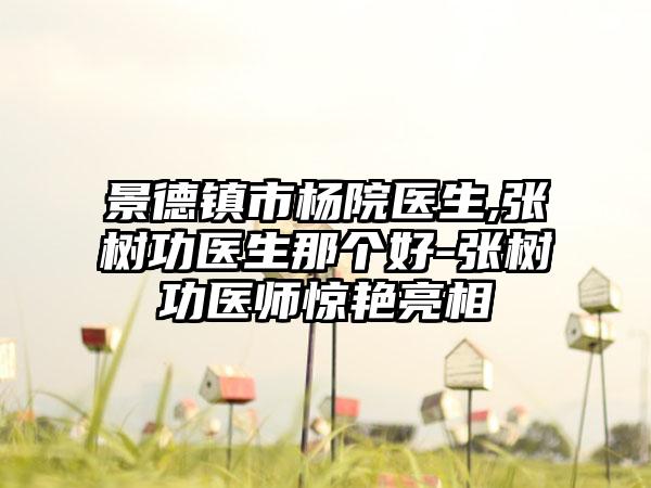 景德镇市杨院医生,张树功医生那个好-张树功医师惊艳亮相