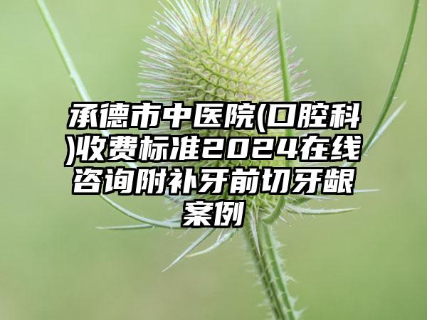 承德市中医院(口腔科)收费标准2024在线咨询附补牙前切牙龈案例