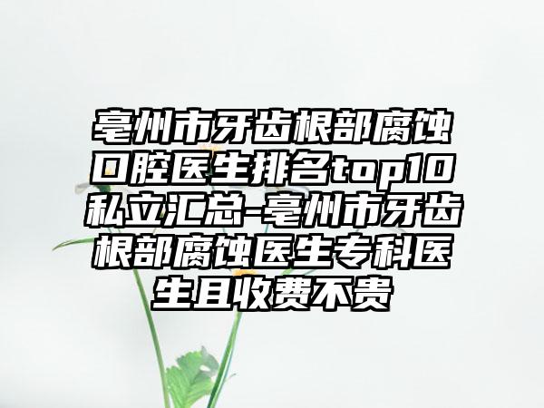 亳州市牙齿根部腐蚀口腔医生排名top10私立汇总-亳州市牙齿根部腐蚀医生专科医生且收费不贵