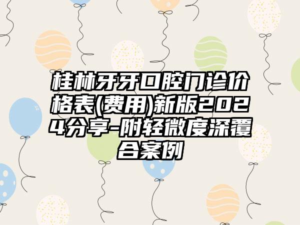 桂林牙牙口腔门诊价格表(费用)新版2024分享-附轻微度深覆合案例