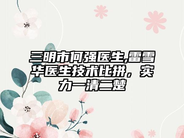 三明市何强医生,雷雪华医生技术比拼，实力一清二楚