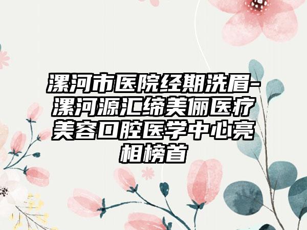 漯河市医院经期洗眉-漯河源汇缔美俪医疗美容口腔医学中心亮相榜首