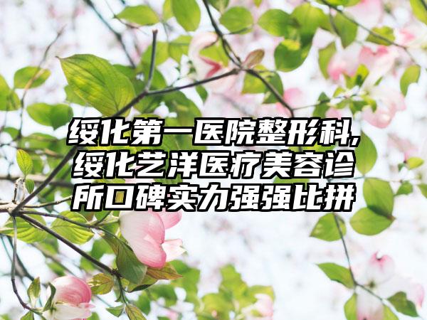 绥化第一医院整形科,绥化艺洋医疗美容诊所口碑实力强强比拼