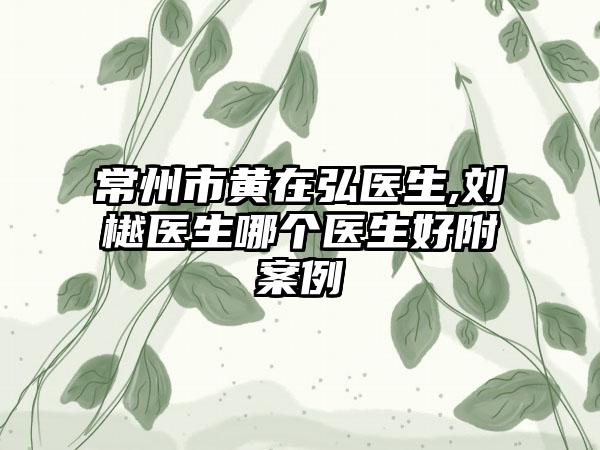 常州市黄在弘医生,刘樾医生哪个医生好附案例