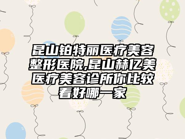 昆山铂特丽医疗美容整形医院,昆山赫亿美医疗美容诊所你比较看好哪一家