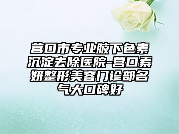 营口市专业腋下色素沉淀去除医院-营口素妍整形美容门诊部名气大口碑好