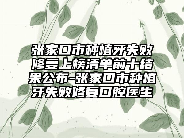 张家口市种植牙失败修复上榜清单前十结果公布-张家口市种植牙失败修复口腔医生