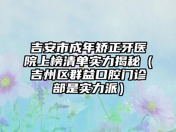 吉安市成年矫正牙医院上榜清单实力揭秘（吉州区群益口腔门诊部是实力派）