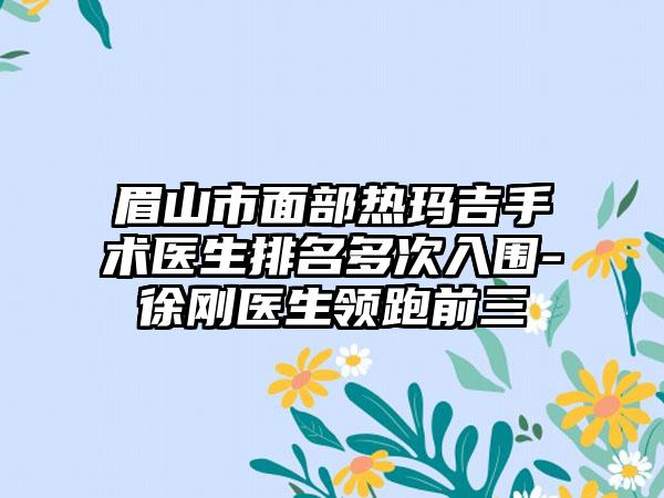 眉山市面部热玛吉手术医生排名多次入围-徐刚医生领跑前三