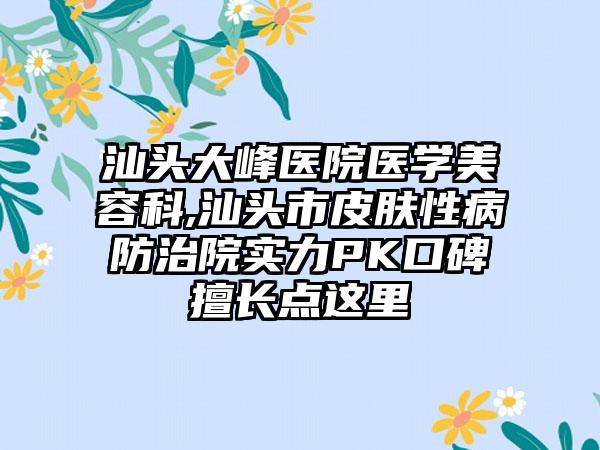 汕头大峰医院医学美容科,汕头市皮肤性病防治院实力PK口碑擅长点这里