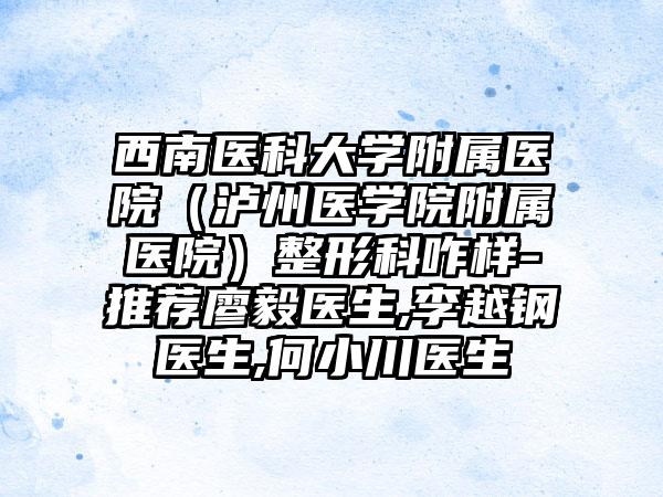 西南医科大学附属医院（泸州医学院附属医院）整形科咋样-推荐廖毅医生,李越钢医生,何小川医生