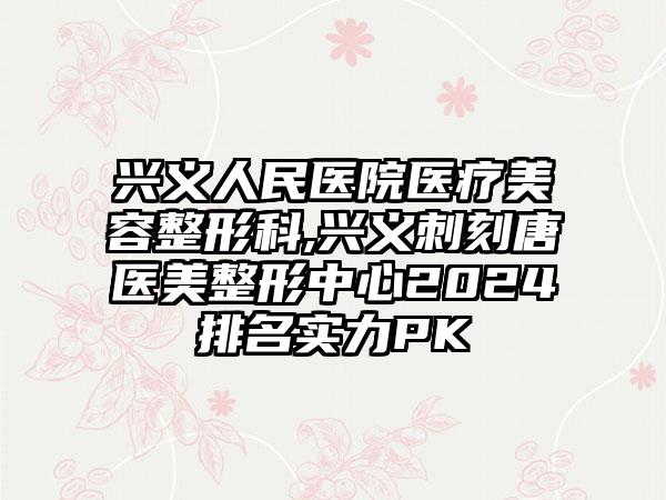 兴义人民医院医疗美容整形科,兴义刺刻唐医美整形中心2024排名实力PK