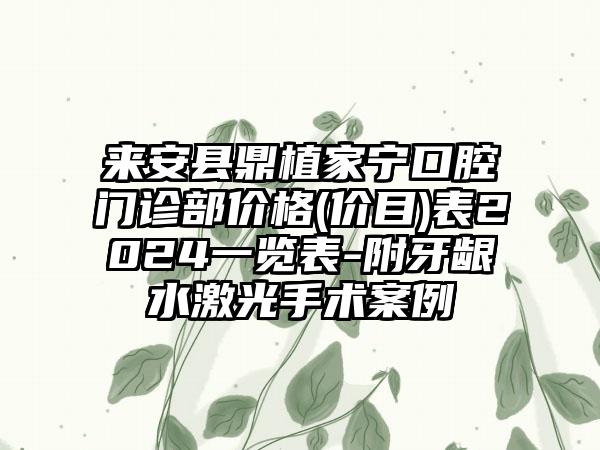 来安县鼎植家宁口腔门诊部价格(价目)表2024一览表-附牙龈水激光手术案例