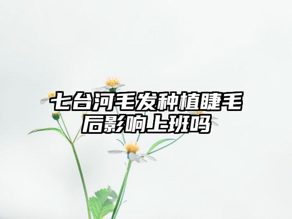 七台河毛发种植睫毛后影响上班吗