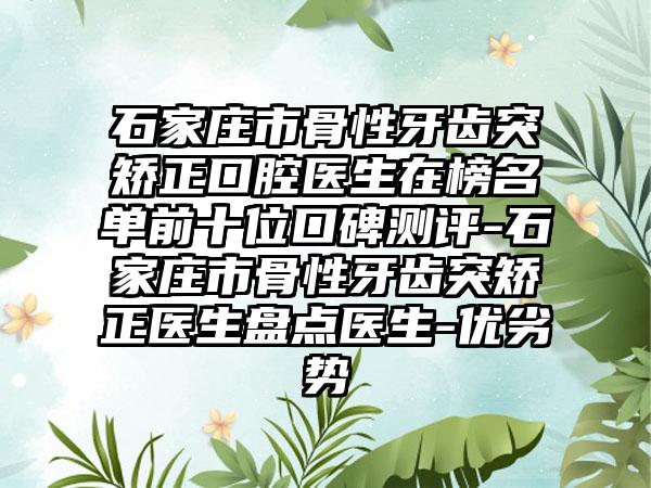 石家庄市骨性牙齿突矫正口腔医生在榜名单前十位口碑测评-石家庄市骨性牙齿突矫正医生盘点医生-优劣势