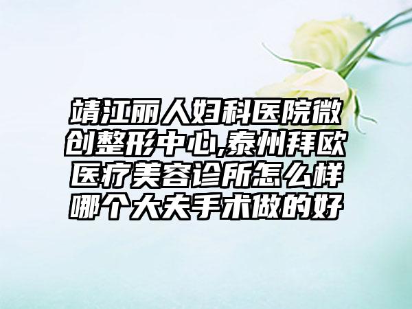 靖江丽人妇科医院微创整形中心,泰州拜欧医疗美容诊所怎么样哪个大夫手术做的好