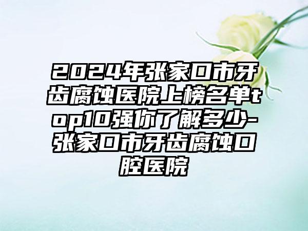 2024年张家口市牙齿腐蚀医院上榜名单top10强你了解多少-张家口市牙齿腐蚀口腔医院