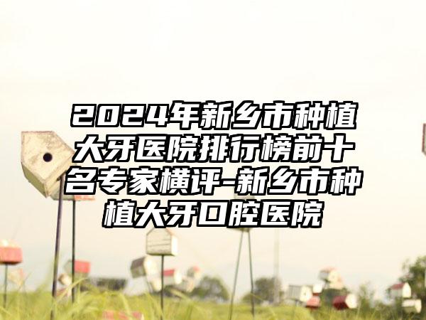 2024年新乡市种植大牙医院排行榜前十名专家横评-新乡市种植大牙口腔医院