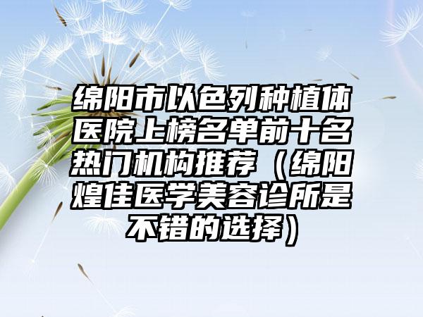 绵阳市以色列种植体医院上榜名单前十名热门机构推荐（绵阳煌佳医学美容诊所是不错的选择）