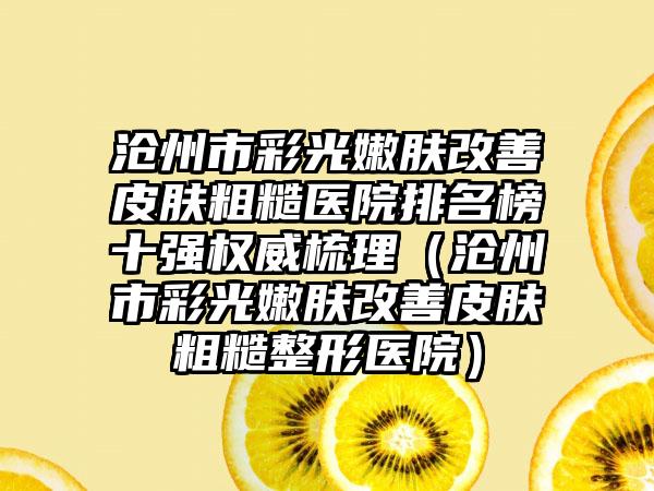 沧州市彩光嫩肤改善皮肤粗糙医院排名榜十强权威梳理（沧州市彩光嫩肤改善皮肤粗糙整形医院）