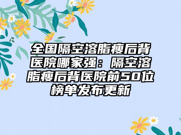 全国隔空溶脂瘦后背医院哪家强：隔空溶脂瘦后背医院前50位榜单发布更新