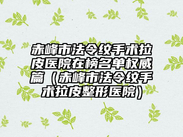 赤峰市法令纹手术拉皮医院在榜名单权威篇（赤峰市法令纹手术拉皮整形医院）