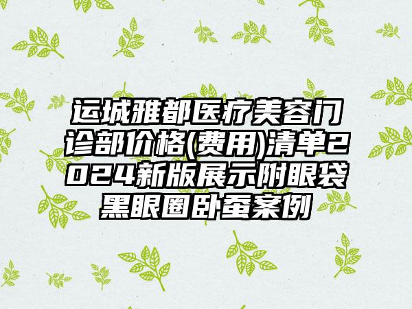 运城雅都医疗美容门诊部价格(费用)清单2024新版展示附眼袋黑眼圈卧蚕案例