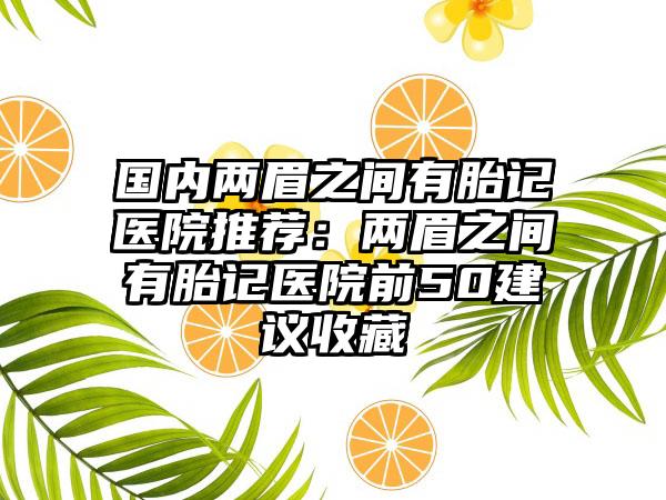 国内两眉之间有胎记医院推荐：两眉之间有胎记医院前50建议收藏