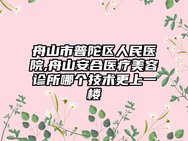 舟山市普陀区人民医院,舟山安合医疗美容诊所哪个技术更上一楼