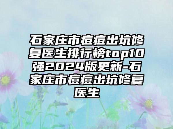 石家庄市痘痘出坑修复医生排行榜top10强2024版更新-石家庄市痘痘出坑修复医生