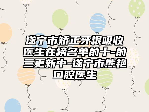 遂宁市矫正牙根吸收医生在榜名单前十-前三更新中-遂宁市熊艳口腔医生