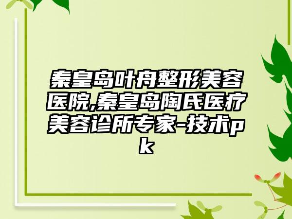 秦皇岛叶舟整形美容医院,秦皇岛陶氏医疗美容诊所专家-技术pk