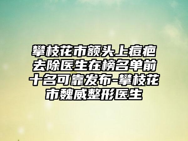 攀枝花市额头上痘疤去除医生在榜名单前十名可靠发布-攀枝花市魏威整形医生