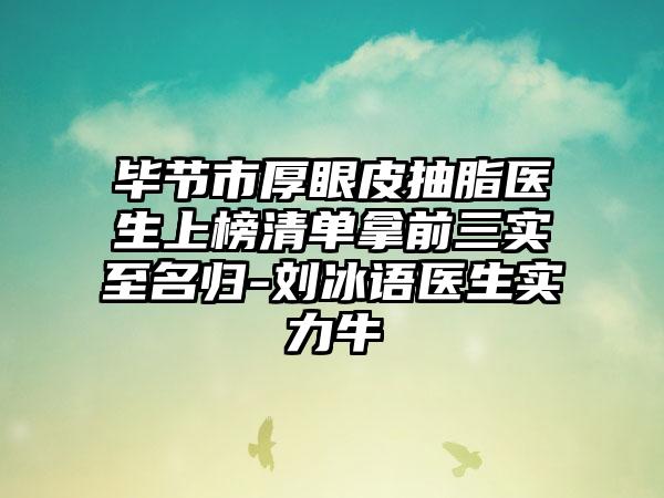 毕节市厚眼皮抽脂医生上榜清单拿前三实至名归-刘冰语医生实力牛