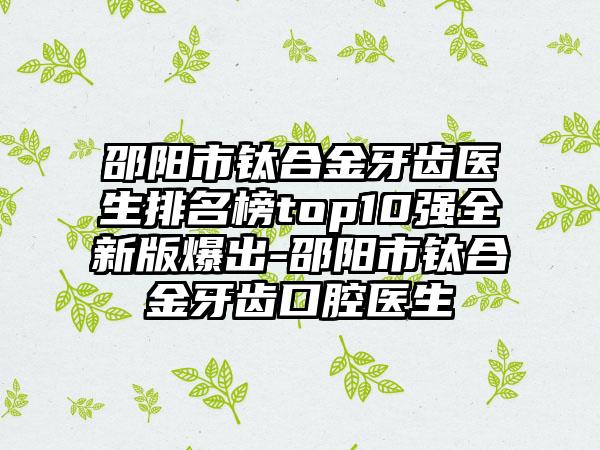 邵阳市钛合金牙齿医生排名榜top10强全新版爆出-邵阳市钛合金牙齿口腔医生