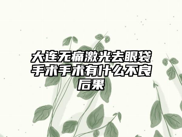 大连无痛激光去眼袋手术手术有什么不良后果