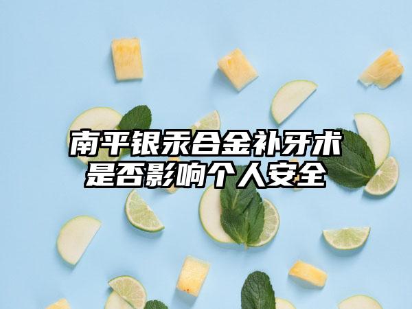 南平银汞合金补牙术是否影响个人安全