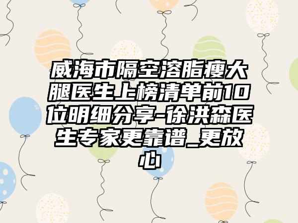 威海市隔空溶脂瘦大腿医生上榜清单前10位明细分享-徐洪森医生专家更靠谱_更放心