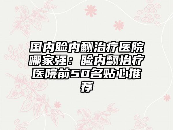 国内睑内翻治疗医院哪家强：睑内翻治疗医院前50名贴心推荐