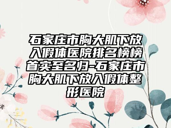 石家庄市胸大肌下放入假体医院排名榜榜首实至名归-石家庄市胸大肌下放入假体整形医院