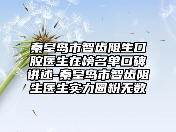 秦皇岛市智齿阻生口腔医生在榜名单口碑讲述-秦皇岛市智齿阻生医生实力圈粉无数