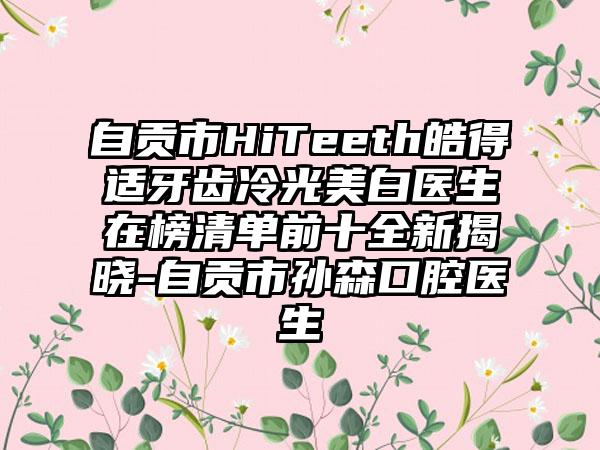 自贡市HiTeeth皓得适牙齿冷光美白医生在榜清单前十全新揭晓-自贡市孙森口腔医生